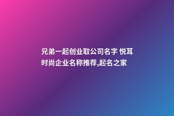 兄弟一起创业取公司名字 悦耳时尚企业名称推荐,起名之家-第1张-公司起名-玄机派